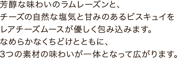 なめらかなくちどけとともに、3つの素材の味わいが一体となって広がります。
