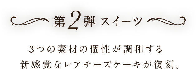 第２弾スイーツ　3つの素材の個性が調和する新感覚なレアチーズケーキが復刻。