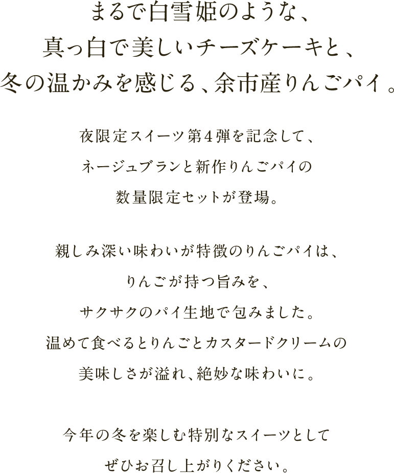 まるで白雪姫のような、真っ白で美しいチーズケーキと、冬の温かみを感じる、余市産りんごパイ。