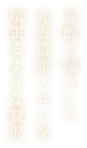 芳醇で瑞々しい北海道産メロンを頬張るような贅沢