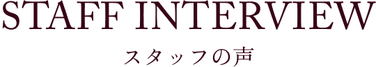テキスト STAFF INTERVIEW スタッフの声