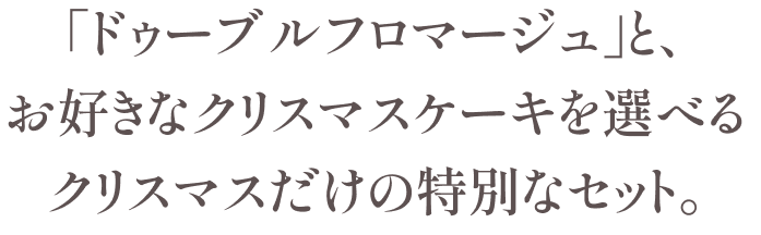 「ドゥーブルフロマージュ」と、 お好きなクリスマスケーキを選べる クリスマスだけの特別なセット。