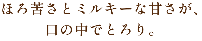 ほろ苦さとミルキーな甘さが、口の中でとろり