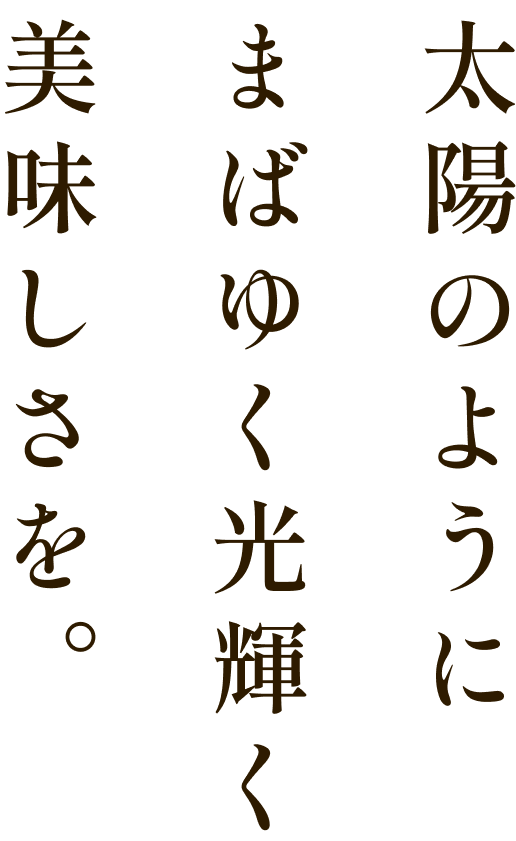太陽のようにまばゆく光輝く美味しさを。