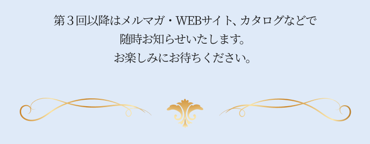 第3回以降はメルマガ・WEBサイト、カタログなどで随時お知らせ