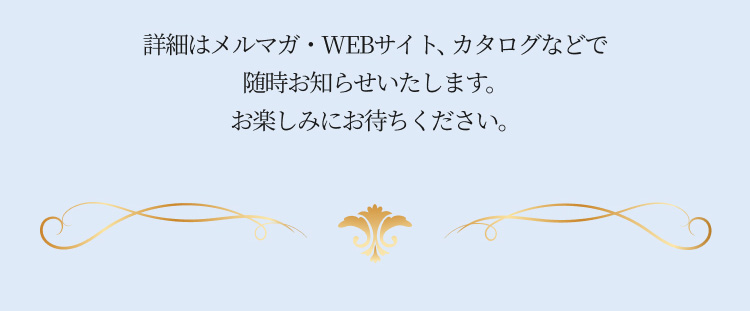 次回以降はメルマガ・WEBサイト、カタログなどで随時お知らせ