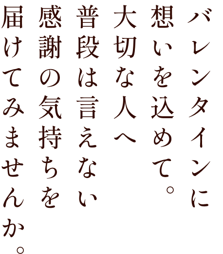 バレンタインに想いを込めて。大切な人へ普段は言えない感謝の気持ちを届けてみませんか。
